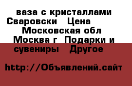 ваза с кристаллами Сваровски › Цена ­ 1 400 - Московская обл., Москва г. Подарки и сувениры » Другое   